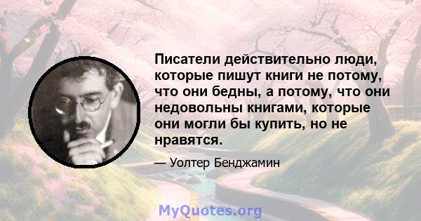 Писатели действительно люди, которые пишут книги не потому, что они бедны, а потому, что они недовольны книгами, которые они могли бы купить, но не нравятся.