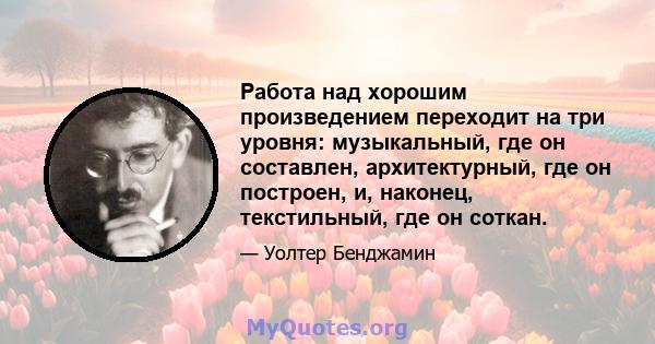 Работа над хорошим произведением переходит на три уровня: музыкальный, где он составлен, архитектурный, где он построен, и, наконец, текстильный, где он соткан.