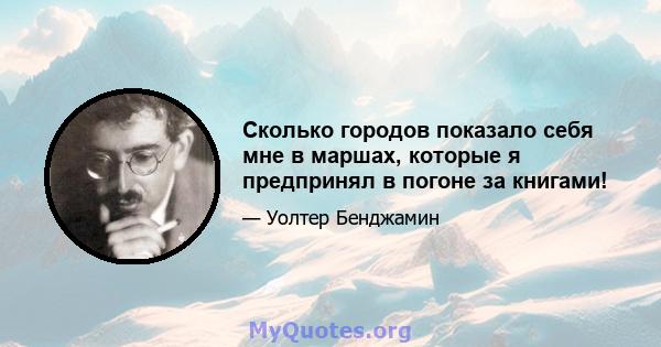 Сколько городов показало себя мне в маршах, которые я предпринял в погоне за книгами!