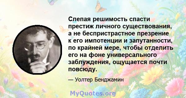 Слепая решимость спасти престиж личного существования, а не беспристрастное презрение к его импотенции и запутанности, по крайней мере, чтобы отделить его на фоне универсального заблуждения, ощущается почти повсюду.