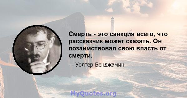 Смерть - это санкция всего, что рассказчик может сказать. Он позаимствовал свою власть от смерти.