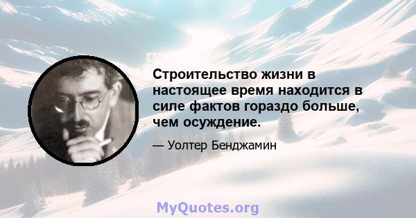 Строительство жизни в настоящее время находится в силе фактов гораздо больше, чем осуждение.