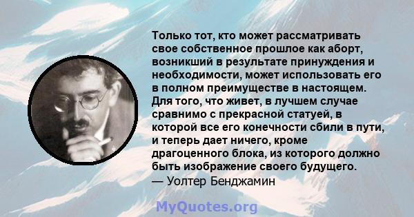 Только тот, кто может рассматривать свое собственное прошлое как аборт, возникший в результате принуждения и необходимости, может использовать его в полном преимуществе в настоящем. Для того, что живет, в лучшем случае