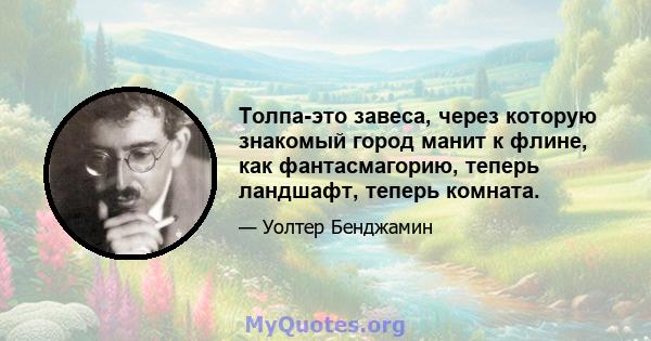 Толпа-это завеса, через которую знакомый город манит к флине, как фантасмагорию, теперь ландшафт, теперь комната.