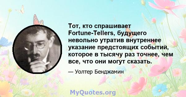 Тот, кто спрашивает Fortune-Tellers, будущего невольно утратив внутреннее указание предстоящих событий, которое в тысячу раз точнее, чем все, что они могут сказать.