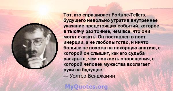 Тот, кто спрашивает Fortune-Tellers, будущего невольно утратив внутреннее указание предстоящих событий, которое в тысячу раз точнее, чем все, что они могут сказать. Он поставлен в пост инерции, а не любопытство, и ничто 