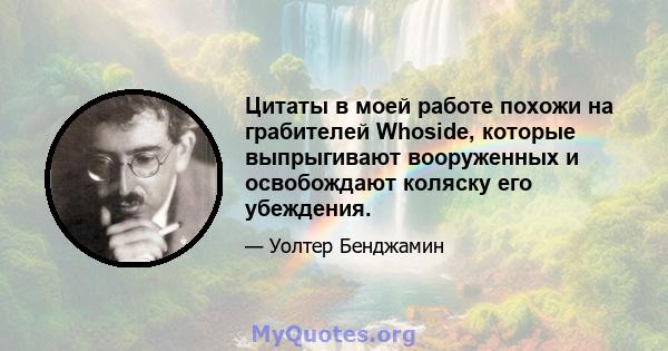 Цитаты в моей работе похожи на грабителей Whoside, которые выпрыгивают вооруженных и освобождают коляску его убеждения.