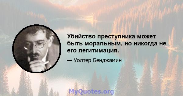 Убийство преступника может быть моральным, но никогда не его легитимация.