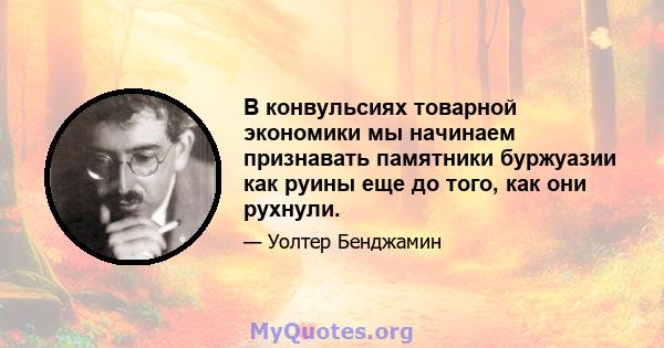 В конвульсиях товарной экономики мы начинаем признавать памятники буржуазии как руины еще до того, как они рухнули.