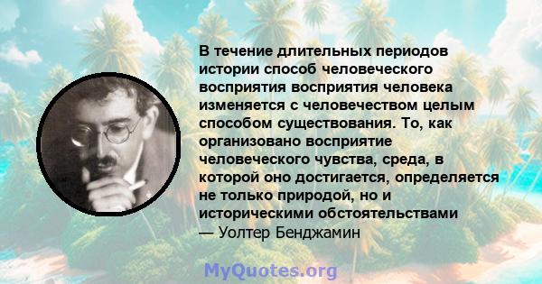 В течение длительных периодов истории способ человеческого восприятия восприятия человека изменяется с человечеством целым способом существования. То, как организовано восприятие человеческого чувства, среда, в которой