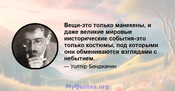 Вещи-это только манекены, и даже великие мировые иисторические события-это только костюмы, под которыми они обмениваются взглядами с небытием.