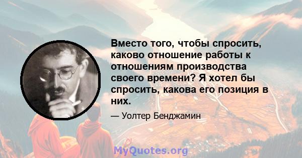 Вместо того, чтобы спросить, каково отношение работы к отношениям производства своего времени? Я хотел бы спросить, какова его позиция в них.