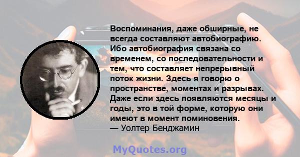 Воспоминания, даже обширные, не всегда составляют автобиографию. Ибо автобиография связана со временем, со последовательности и тем, что составляет непрерывный поток жизни. Здесь я говорю о пространстве, моментах и