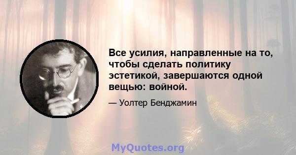 Все усилия, направленные на то, чтобы сделать политику эстетикой, завершаются одной вещью: войной.