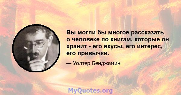 Вы могли бы многое рассказать о человеке по книгам, которые он хранит - его вкусы, его интерес, его привычки.