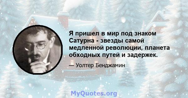 Я пришел в мир под знаком Сатурна - звезды самой медленной революции, планета обходных путей и задержек.