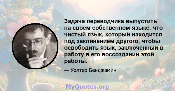 Задача переводчика выпустить на своем собственном языке, что чистый язык, который находится под заклинанием другого, чтобы освободить язык, заключенный в работу в его воссоздании этой работы.