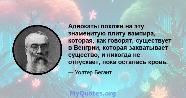 Адвокаты похожи на эту знаменитую плиту вампира, которая, как говорят, существует в Венгрии, которая захватывает существо, и никогда не отпускает, пока осталась кровь.