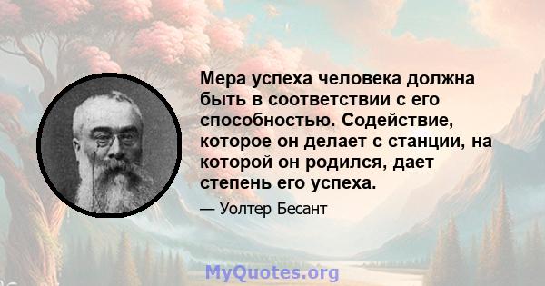 Мера успеха человека должна быть в соответствии с его способностью. Содействие, которое он делает с станции, на которой он родился, дает степень его успеха.