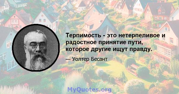 Терпимость - это нетерпеливое и радостное принятие пути, которое другие ищут правду.