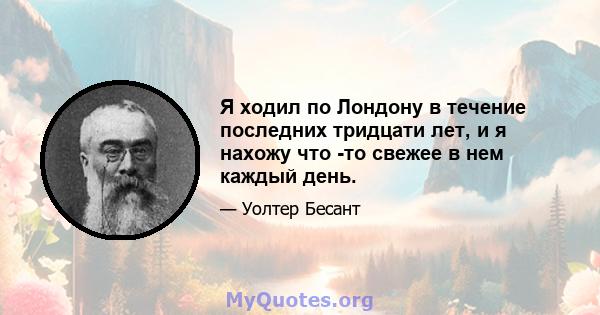 Я ходил по Лондону в течение последних тридцати лет, и я нахожу что -то свежее в нем каждый день.