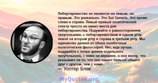 Либертарианство не является ни левым, ни правым. Это уникально. Это Sui Generis. Это кроме слева и справа. Левый правый политический спектр просто не имеет места для либертарианства. Подумайте о равностороннем