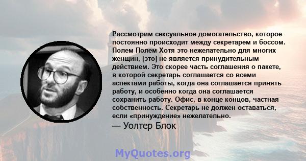 Рассмотрим сексуальное домогательство, которое постоянно происходит между секретарем и боссом. Полем Полем Хотя это нежелательно для многих женщин, [это] не является принудительным действием. Это скорее часть соглашения 