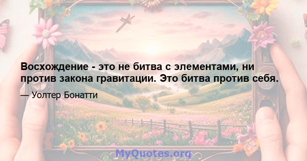 Восхождение - это не битва с элементами, ни против закона гравитации. Это битва против себя.