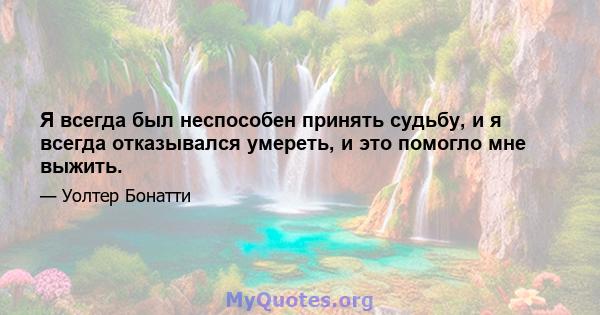 Я всегда был неспособен принять судьбу, и я всегда отказывался умереть, и это помогло мне выжить.