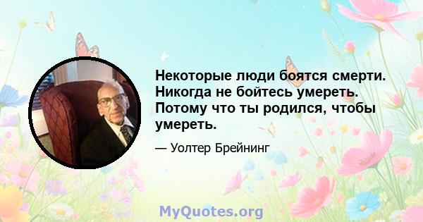 Некоторые люди боятся смерти. Никогда не бойтесь умереть. Потому что ты родился, чтобы умереть.