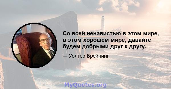 Со всей ненавистью в этом мире, в этом хорошем мире, давайте будем добрыми друг к другу.