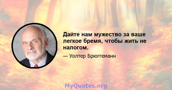 Дайте нам мужество за ваше легкое бремя, чтобы жить не налогом.