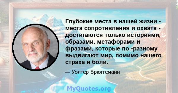 Глубокие места в нашей жизни - места сопротивления и охвата - достигаются только историями, образами, метафорами и фразами, которые по -разному выдвигают мир, помимо нашего страха и боли.