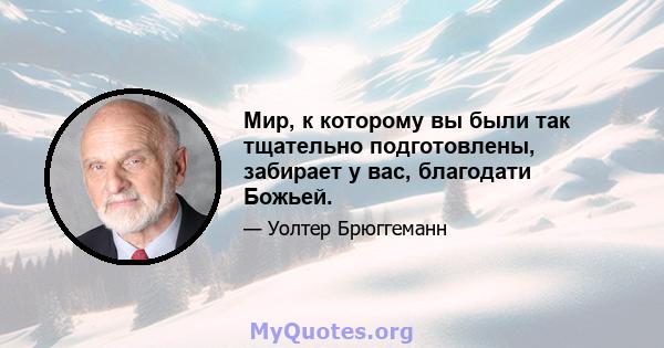 Мир, к которому вы были так тщательно подготовлены, забирает у вас, благодати Божьей.