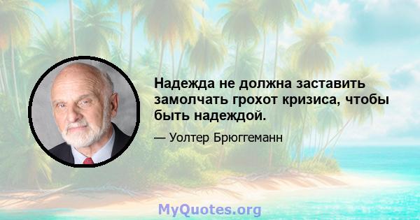 Надежда не должна заставить замолчать грохот кризиса, чтобы быть надеждой.