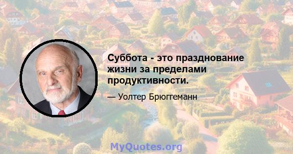 Суббота - это празднование жизни за пределами продуктивности.