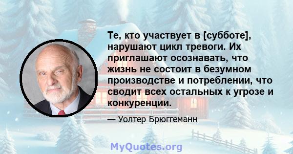 Те, кто участвует в [субботе], нарушают цикл тревоги. Их приглашают осознавать, что жизнь не состоит в безумном производстве и потреблении, что сводит всех остальных к угрозе и конкуренции.