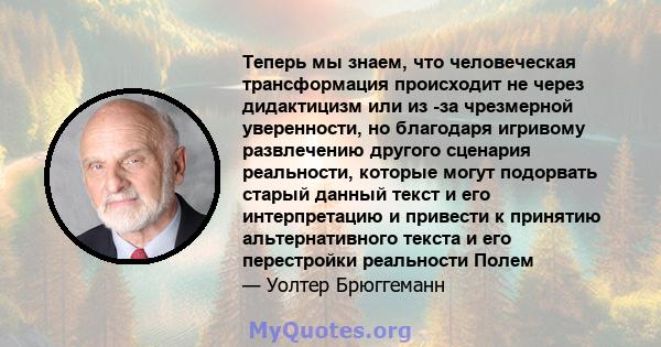 Теперь мы знаем, что человеческая трансформация происходит не через дидактицизм или из -за чрезмерной уверенности, но благодаря игривому развлечению другого сценария реальности, которые могут подорвать старый данный