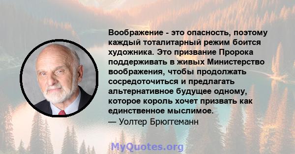 Воображение - это опасность, поэтому каждый тоталитарный режим боится художника. Это призвание Пророка поддерживать в живых Министерство воображения, чтобы продолжать сосредоточиться и предлагать альтернативное будущее