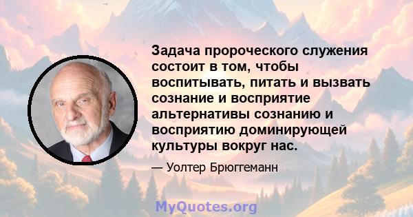 Задача пророческого служения состоит в том, чтобы воспитывать, питать и вызвать сознание и восприятие альтернативы сознанию и восприятию доминирующей культуры вокруг нас.