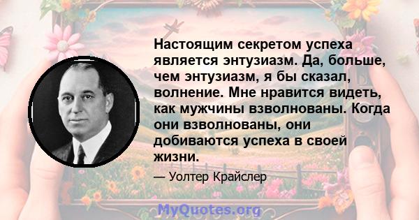 Настоящим секретом успеха является энтузиазм. Да, больше, чем энтузиазм, я бы сказал, волнение. Мне нравится видеть, как мужчины взволнованы. Когда они взволнованы, они добиваются успеха в своей жизни.