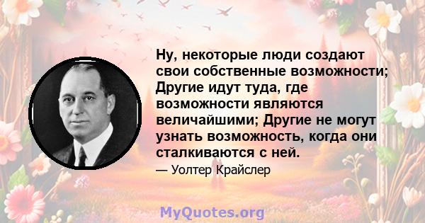 Ну, некоторые люди создают свои собственные возможности; Другие идут туда, где возможности являются величайшими; Другие не могут узнать возможность, когда они сталкиваются с ней.