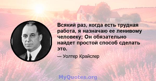 Всякий раз, когда есть трудная работа, я назначаю ее ленивому человеку; Он обязательно найдет простой способ сделать это.