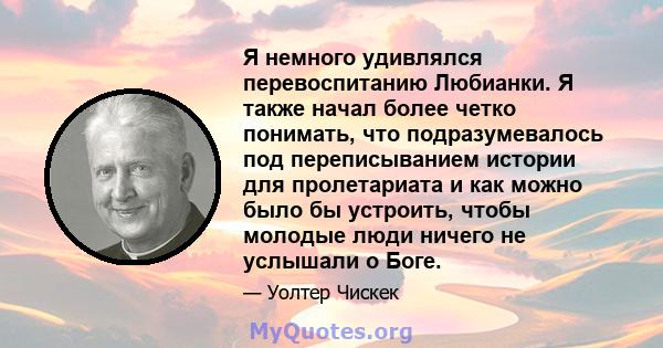 Я немного удивлялся перевоспитанию Любианки. Я также начал более четко понимать, что подразумевалось под переписыванием истории для пролетариата и как можно было бы устроить, чтобы молодые люди ничего не услышали о Боге.