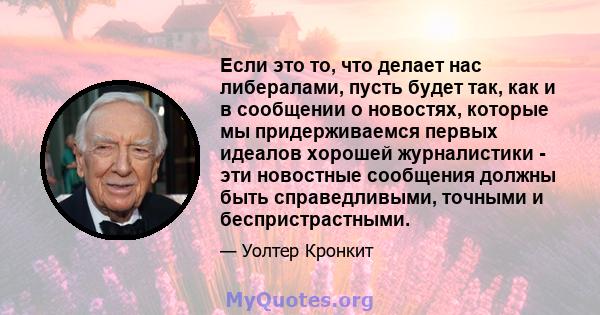 Если это то, что делает нас либералами, пусть будет так, как и в сообщении о новостях, которые мы придерживаемся первых идеалов хорошей журналистики - эти новостные сообщения должны быть справедливыми, точными и