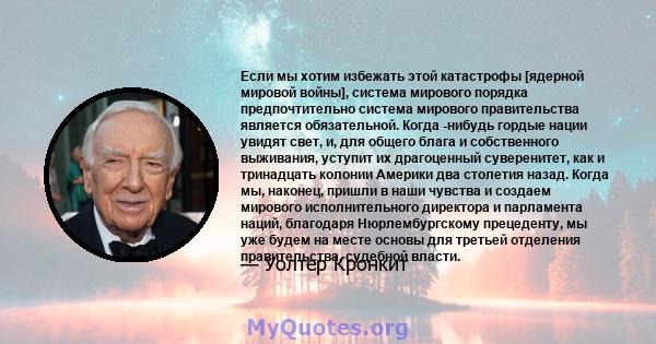 Если мы хотим избежать этой катастрофы [ядерной мировой войны], система мирового порядка предпочтительно система мирового правительства является обязательной. Когда -нибудь гордые нации увидят свет, и, для общего блага