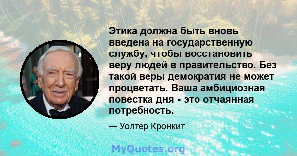 Этика должна быть вновь введена на государственную службу, чтобы восстановить веру людей в правительство. Без такой веры демократия не может процветать. Ваша амбициозная повестка дня - это отчаянная потребность.