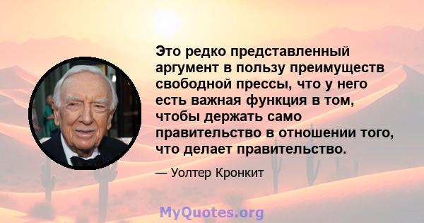 Это редко представленный аргумент в пользу преимуществ свободной прессы, что у него есть важная функция в том, чтобы держать само правительство в отношении того, что делает правительство.