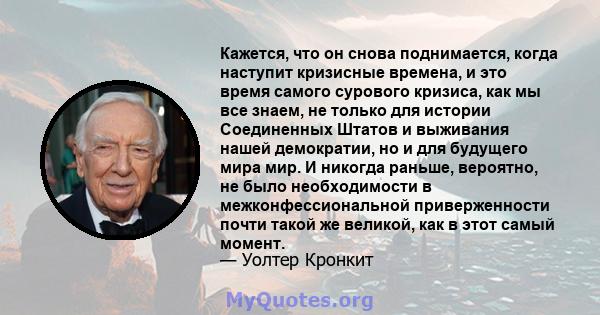 Кажется, что он снова поднимается, когда наступит кризисные времена, и это время самого сурового кризиса, как мы все знаем, не только для истории Соединенных Штатов и выживания нашей демократии, но и для будущего мира