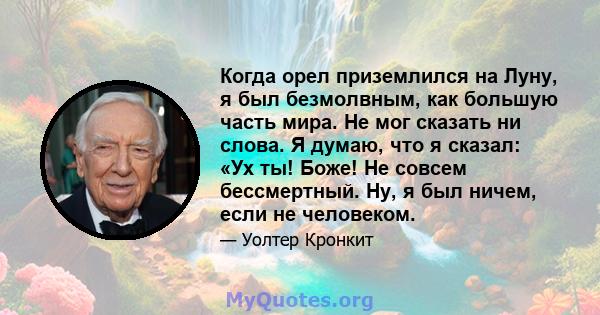 Когда орел приземлился на Луну, я был безмолвным, как большую часть мира. Не мог сказать ни слова. Я думаю, что я сказал: «Ух ты! Боже! Не совсем бессмертный. Ну, я был ничем, если не человеком.